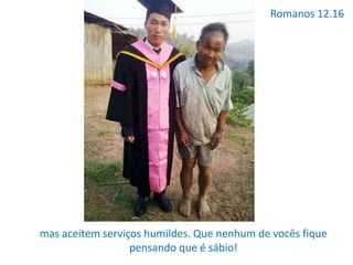 Romanos 12.16
mas aceitem serviços humildes. Que nenhum de vocês fique
pensando que é sábio!
 