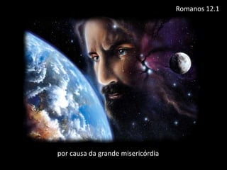 por causa da grande misericórdia
Romanos 12.1
 