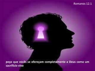 peço que vocês se ofereçam completamente a Deus como um
sacrifício vivo
Romanos 12.1
 