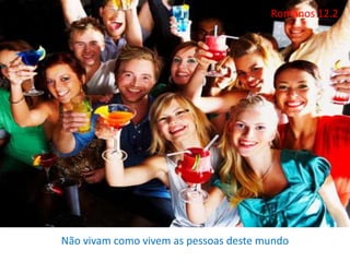 Não vivam como vivem as pessoas deste mundo
Romanos 12.2
 