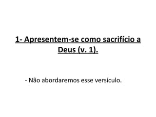 1- Apresentem-se como sacrifício a
           Deus (v. 1).


  - Não abordaremos esse versículo.
 