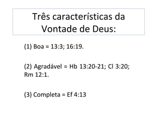 Três características da
    Vontade de Deus:
(1) Boa = 13:3; 16:19.

(2) Agradável = Hb 13:20-21; Cl 3:20;
Rm 12:1.

(3) Completa = Ef 4:13
 