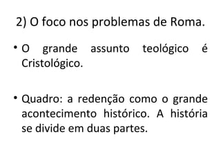 2) O foco nos problemas de Roma.
• O grande assunto      teológico   é
  Cristológico.

• Quadro: a redenção como o grande
  acontecimento histórico. A história
  se divide em duas partes.
 