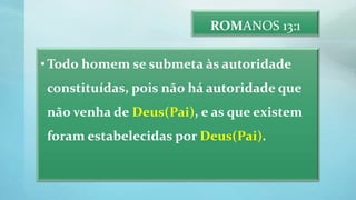 ROMANOS 13:1
•Todo homem se submeta às autoridade
constituídas, pois não há autoridade que
não venha de Deus(Pai), e as que existem
foram estabelecidas por Deus(Pai).
 