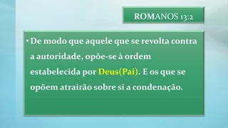 ROMANOS 13:2
•De modo que aquele que se revolta contra
a autoridade, opõe-se à ordem
estabelecida por Deus(Pai). E os que se
opõem atrairão sobre si a condenação.
 
