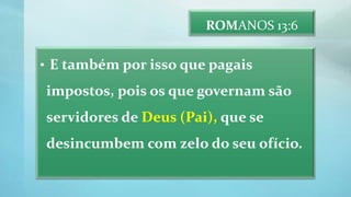 ROMANOS 13:6
• E também por isso que pagais
impostos, pois os que governam são
servidores de Deus (Pai), que se
desincumbem com zelo do seu ofício.
 