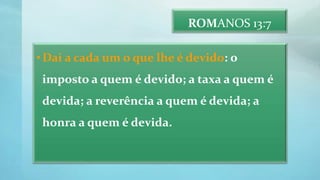 ROMANOS 13:7
•Dai a cada um o que lhe é devido: o
imposto a quem é devido; a taxa a quem é
devida; a reverência a quem é devida; a
honra a quem é devida.
 
