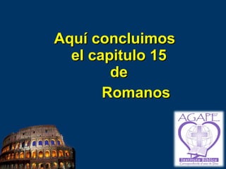 Aquí concluimos  el capitulo 15  de  Romanos 