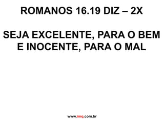 ROMANOS 16.19 DIZ – 2X SEJA EXCELENTE, PARA O BEM E INOCENTE, PARA O MAL www.imq.com.br 