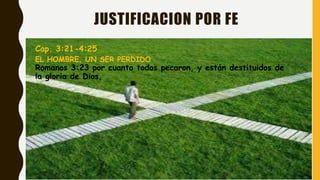 JUSTIFICACION POR FE
Cap. 3:21-4:25
EL HOMBRE, UN SER PERDIDO
Romanos 3:23 por cuanto todos pecaron, y están destituidos de
la gloria de Dios,
 