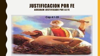 JUSTIFICACION POR FE
ABRAHAM JUSTIFICADO POR LA FE
Cap 4:1-25
 