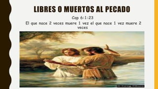 LIBRES O MUERTOS AL PECADO
Cap 6:1:23
El que nace 2 veces muere 1 vez el que nace 1 vez muere 2
veces
 
