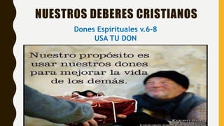 NUESTROS DEBERES CRISTIANOS
Dones Espirituales v.6-8
USA TU DON
 
