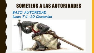 SOMETEOS A LAS AUTORIDADES
BAJO AUTORIDAD
lucas 7:1-10 Centurion
 