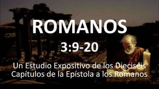 ROMANOS
Un Estudio Expositivo de los Dieciséis
Capítulos de la Epístola a los Romanos
3:9-20
 