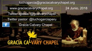 luchogarcia@graciacalvarychapel.org
www.graciacalvarychapel.org
Twitter Iglesia: @gcalvarychapel
Twitter pastor: @luchogarciaperu
Gracia Calvary Chapel
24 Junio, 2018
 