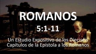 ROMANOS
Un Estudio Expositivo de los Dieciséis
Capítulos de la Epístola a los Romanos
5:1-11
 