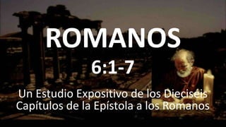 ROMANOS
Un Estudio Expositivo de los Dieciséis
Capítulos de la Epístola a los Romanos
6:1-7
 