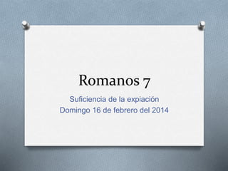 Romanos 7
Suficiencia de la expiación
Domingo 16 de febrero del 2014
 