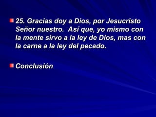 25. Gracias doy a Dios, por Jesucristo
25. Gracias doy a Dios, por Jesucristo
Señor nuestro. Así que, yo mismo con
Señor nuestro. Así que, yo mismo con
la mente sirvo a la ley de Dios, mas con
la mente sirvo a la ley de Dios, mas con
la carne a la ley del pecado.
la carne a la ley del pecado.
Conclusión
Conclusión
 