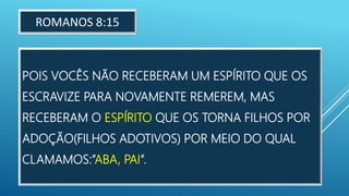 POIS VOCÊS NÃO RECEBERAM UM ESPÍRITO QUE OS
ESCRAVIZE PARA NOVAMENTE REMEREM, MAS
RECEBERAM O ESPÍRITO QUE OS TORNA FILHOS POR
ADOÇÃO(FILHOS ADOTIVOS) POR MEIO DO QUAL
CLAMAMOS:”ABA, PAI”.
ROMANOS 8:15
 