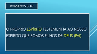 O PRÓPRIO ESPÍRITO TESTEMUNHA AO NOSSO
ESPÍRITO QUE SOMOS FILHOS DE DEUS (PAI).
ROMANOS 8:16
 