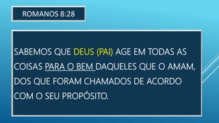 SABEMOS QUE DEUS (PAI) AGE EM TODAS AS
COISAS PARA O BEM DAQUELES QUE O AMAM,
DOS QUE FORAM CHAMADOS DE ACORDO
COM O SEU PROPÓSITO.
ROMANOS 8:28
 