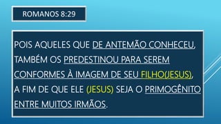 POIS AQUELES QUE DE ANTEMÃO CONHECEU,
TAMBÉM OS PREDESTINOU PARA SEREM
CONFORMES À IMAGEM DE SEU FILHO(JESUS),
A FIM DE QUE ELE (JESUS) SEJA O PRIMOGÊNITO
ENTRE MUITOS IRMÃOS.
ROMANOS 8:29
 