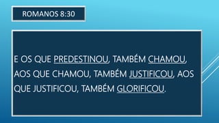 E OS QUE PREDESTINOU, TAMBÉM CHAMOU,
AOS QUE CHAMOU, TAMBÉM JUSTIFICOU, AOS
QUE JUSTIFICOU, TAMBÉM GLORIFICOU.
ROMANOS 8:30
 