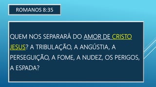 QUEM NOS SEPARARÁ DO AMOR DE CRISTO
JESUS? A TRIBULAÇÃO, A ANGÚSTIA, A
PERSEGUIÇÃO, A FOME, A NUDEZ, OS PERIGOS,
A ESPADA?
ROMANOS 8:35
 
