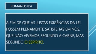 A FIM DE QUE AS JUSTAS EXIGÊNCIAS DA LEI
FOSSEM PLENAMENTE SATISFEITAS EM NÓS,
QUE NÃO VIVEMOS SEGUNDO A CARNE, MAS
SEGUNDO O ESPÍRITO.
ROMANOS 8:4
 