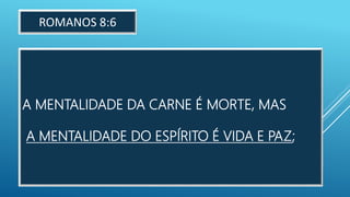 A MENTALIDADE DA CARNE É MORTE, MAS
A MENTALIDADE DO ESPÍRITO É VIDA E PAZ;
ROMANOS 8:6
 