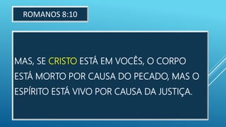 MAS, SE CRISTO ESTÁ EM VOCÊS, O CORPO
ESTÁ MORTO POR CAUSA DO PECADO, MAS O
ESPÍRITO ESTÁ VIVO POR CAUSA DA JUSTIÇA.
ROMANOS 8:10
 