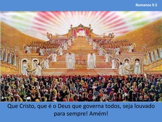 Romanos 9.5
Que Cristo, que é o Deus que governa todos, seja louvado
para sempre! Amém!
 