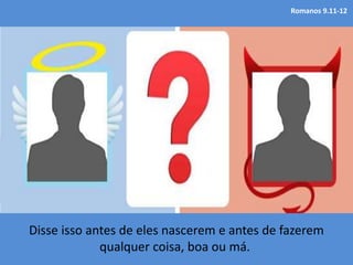Romanos 9.11-12
Disse isso antes de eles nascerem e antes de fazerem
qualquer coisa, boa ou má.
 