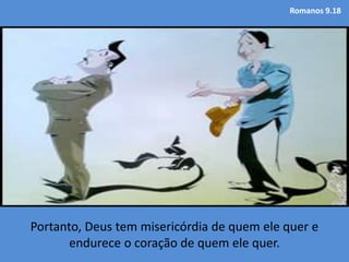 Romanos 9.18
Portanto, Deus tem misericórdia de quem ele quer e
endurece o coração de quem ele quer.
 