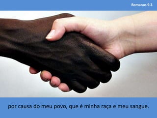 Romanos 9.3
por causa do meu povo, que é minha raça e meu sangue.
 