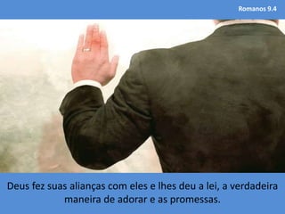 Romanos 9.4
Deus fez suas alianças com eles e lhes deu a lei, a verdadeira
maneira de adorar e as promessas.
 