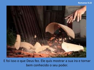 Romanos 9.22
E foi isso o que Deus fez. Ele quis mostrar a sua ira e tornar
bem conhecido o seu poder.
 