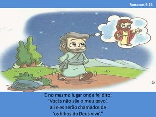 Romanos 9.26
E no mesmo lugar onde foi dito:
‘Vocês não são o meu povo’,
ali eles serão chamados de
‘os filhos do Deus vivo’.”
 