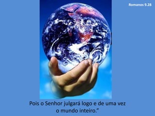 Romanos 9.28
Pois o Senhor julgará logo e de uma vez
o mundo inteiro.”
 
