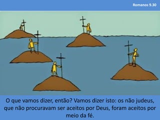 Romanos 9.30
O que vamos dizer, então? Vamos dizer isto: os não judeus,
que não procuravam ser aceitos por Deus, foram aceitos por
meio da fé.
 