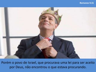 Romanos 9.31
Porém o povo de Israel, que procurava uma lei para ser aceito
por Deus, não encontrou o que estava procurando.
 