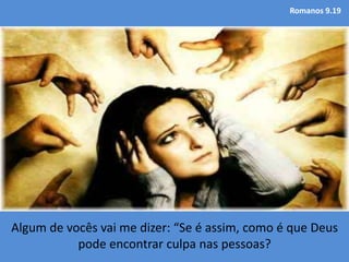 Romanos 9.19
Algum de vocês vai me dizer: “Se é assim, como é que Deus
pode encontrar culpa nas pessoas?
 