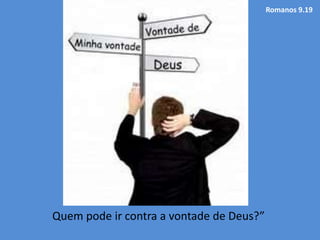 Romanos 9.19
Quem pode ir contra a vontade de Deus?”
 