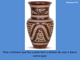 Romanos 9.21
Pois o homem que faz o pote tem o direito de usar o barro
como quer.
 