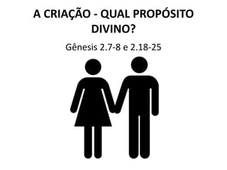 A CRIAÇÃO - QUAL PROPÓSITO
DIVINO?
Gênesis 2.7-8 e 2.18-25
 
