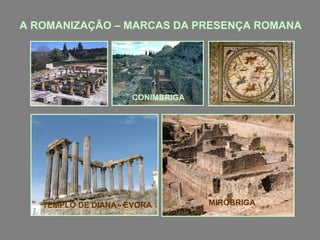 A ROMANIZAÇÃO – MARCAS DA PRESENÇA ROMANA
CONIMBRIGA
TEMPLO DE DIANA - ÉVORA MIRÓBRIGA
 