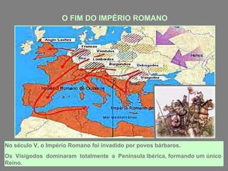 O FIM DO IMPÉRIO ROMANO
No século V, o Império Romano foi invadido por povos bárbaros.
Os Visigodos dominaram totalmente a Península Ibérica, formando um único
Reino.
 