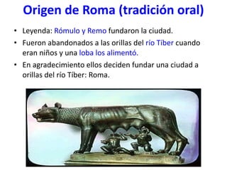 Origen de Roma (tradición oral) <ul><li>Leyenda:  Rómulo y Remo  fundaron la ciudad. </li></ul><ul><li>Fueron abandonados ...